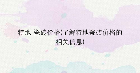 特地 瓷砖价格(了解特地瓷砖价格的相关信息)